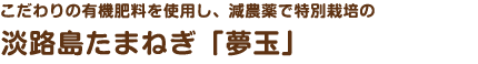 こだわりの有機肥料を使用し、減農薬で特別栽培の淡路島たまねぎ「夢玉」